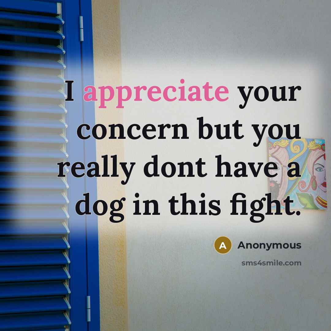 “I appreciate your concern but you really dont have a dog in this fight.” quote by Anonymous