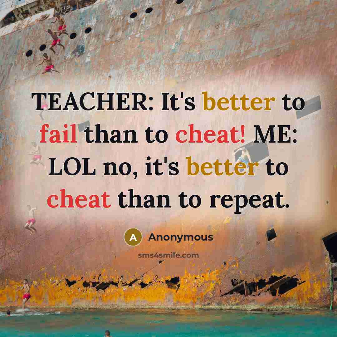 “TEACHER: It's better to fail than to cheat! ME: LOL no, it's better to cheat than to repeat.” quote by Anonymous