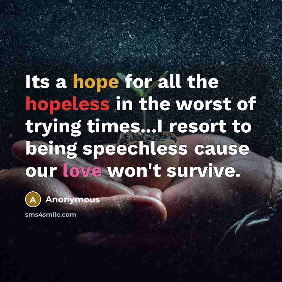 “Its a hope for all the hopeless in the worst of trying times...I resort to being speechless cause our love won't survive.” quote by Anonymous