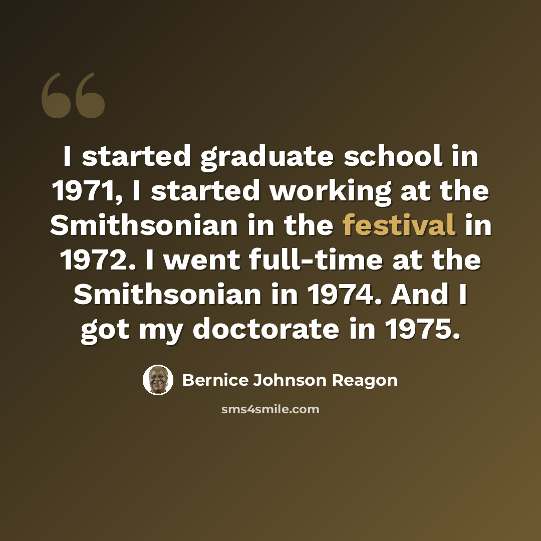 “I started graduate school in 1971, I started working at the Smithsonian in the festival in 1972. I went full-time at the Smithsonian in 1974. And I got my doctorate in 1975.” quote by Bernice Johnson Reagon