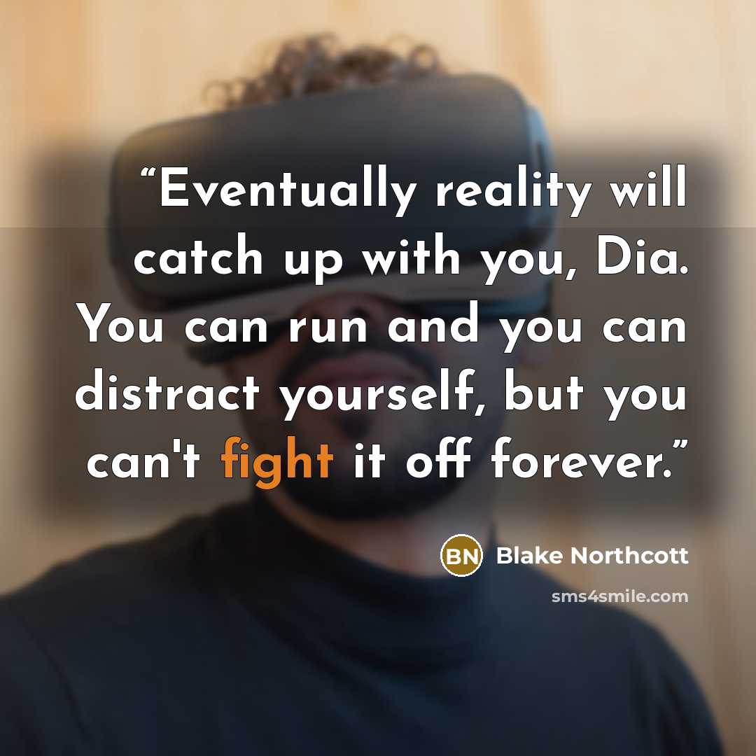 “Eventually reality will catch up with you, Dia. You can run and you can distract yourself, but you can't fight it off forever.” quote by Blake Northcott