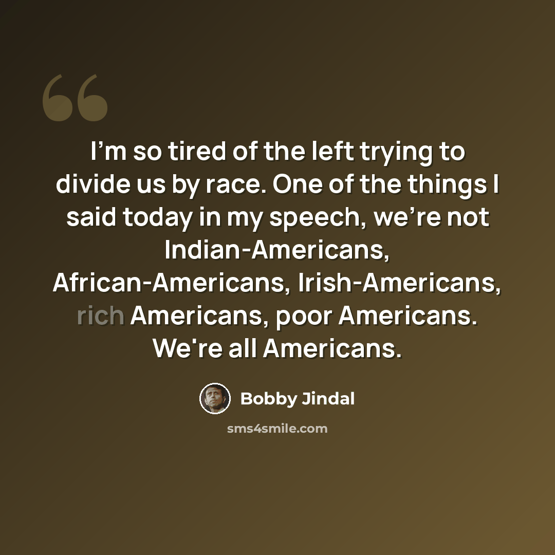 “I'm so tired of the left trying to divide us by race. One of the things I said today in my speech, we're not Indian-Americans, African-Americans, Irish-Americans, rich Americans, poor Americans. We're all Americans.” quote by Bobby Jindal