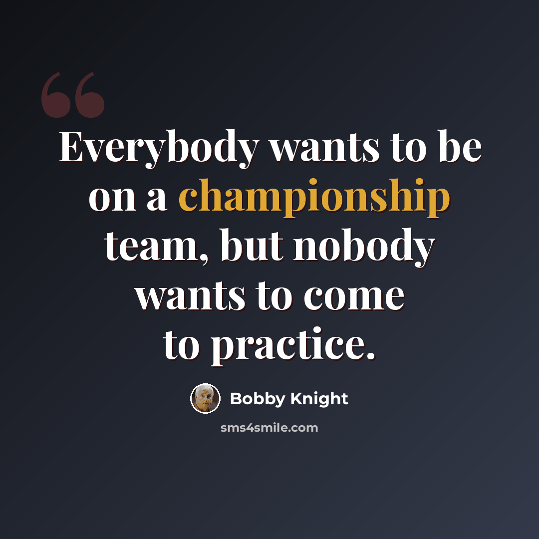 “Everybody wants to be on a championship team, but nobody wants to come to practice.” quote by Bobby Knight