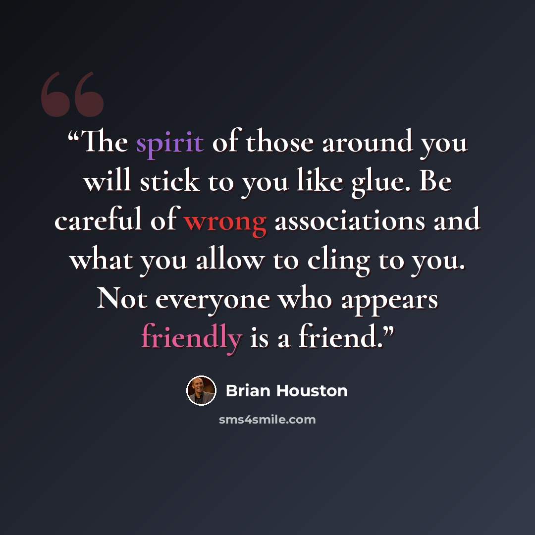 “The spirit of those around you will stick to you like glue. Be careful of wrong associations and what you allow to cling to you. Not everyone who appears friendly is a friend.” quote by Brian Houston