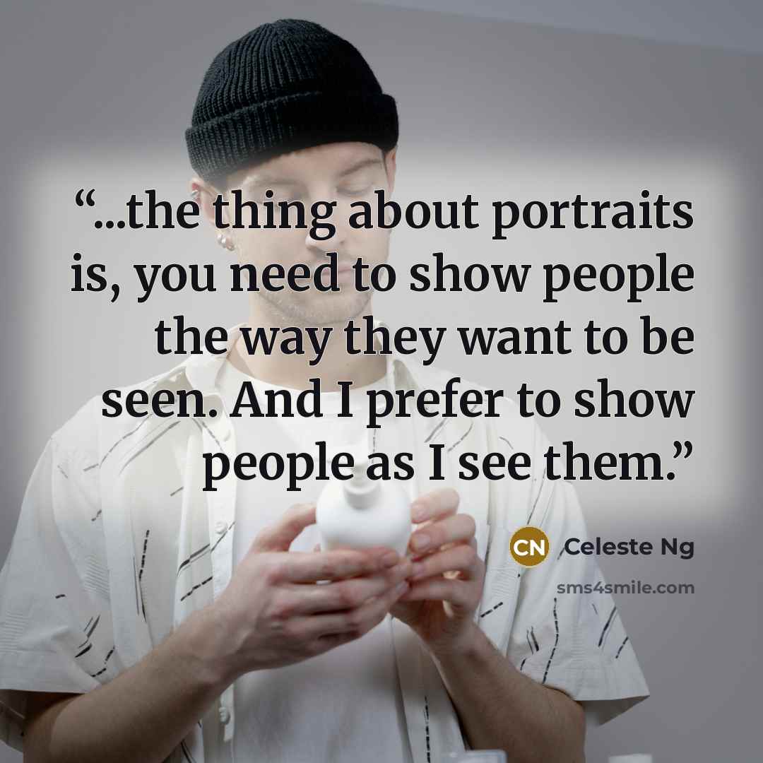 “...the thing about portraits is, you need to show people the way they want to be seen. And I prefer to show people as I see them.” quote by Celeste Ng
