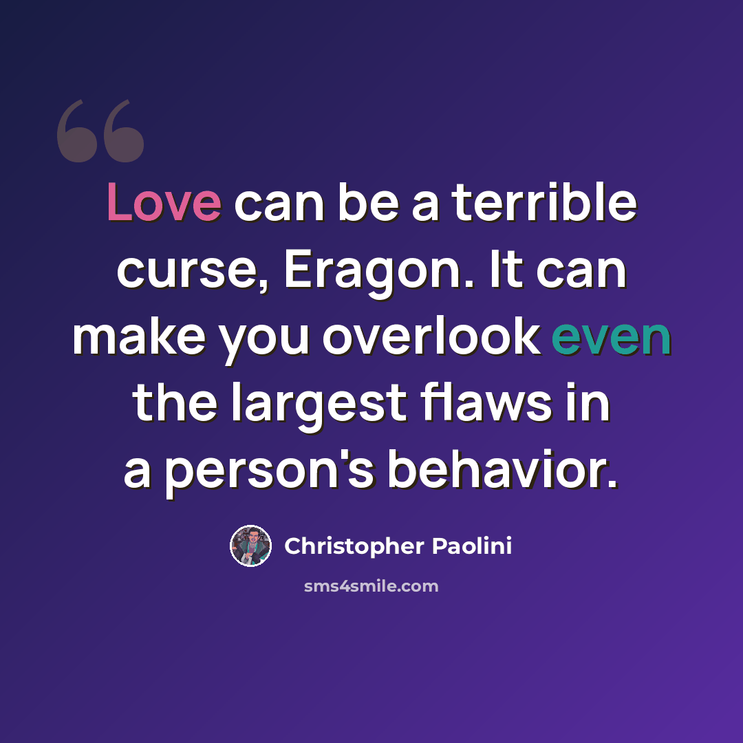 “Love can be a terrible curse, Eragon. It can make you overlook even the largest flaws in a person's behavior.” quote by Christopher Paolini