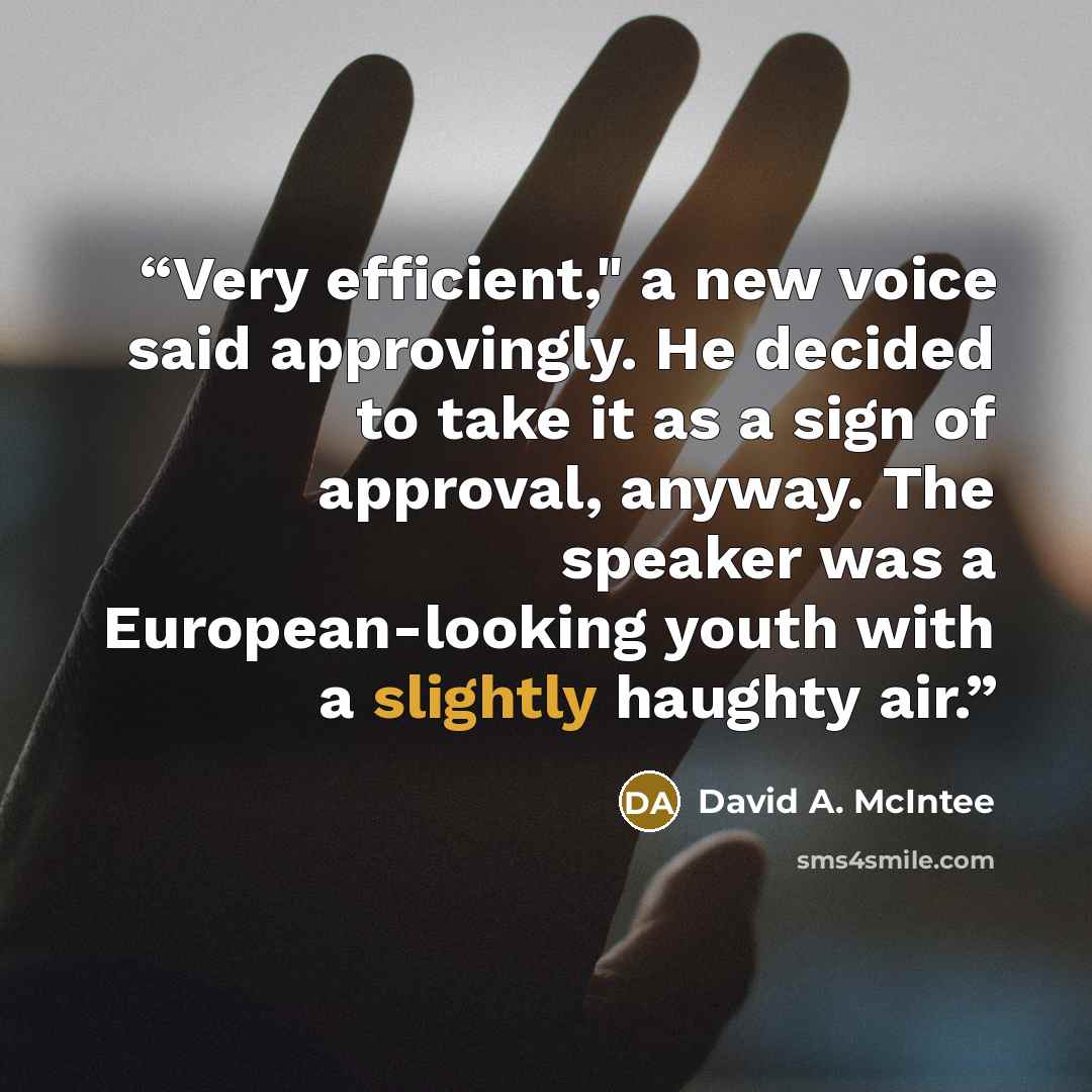 “Very efficient," a new voice said approvingly. He decided to take it as a sign of approval, anyway. The speaker was a European-looking youth with a slightly haughty air.” quote by David A. McIntee