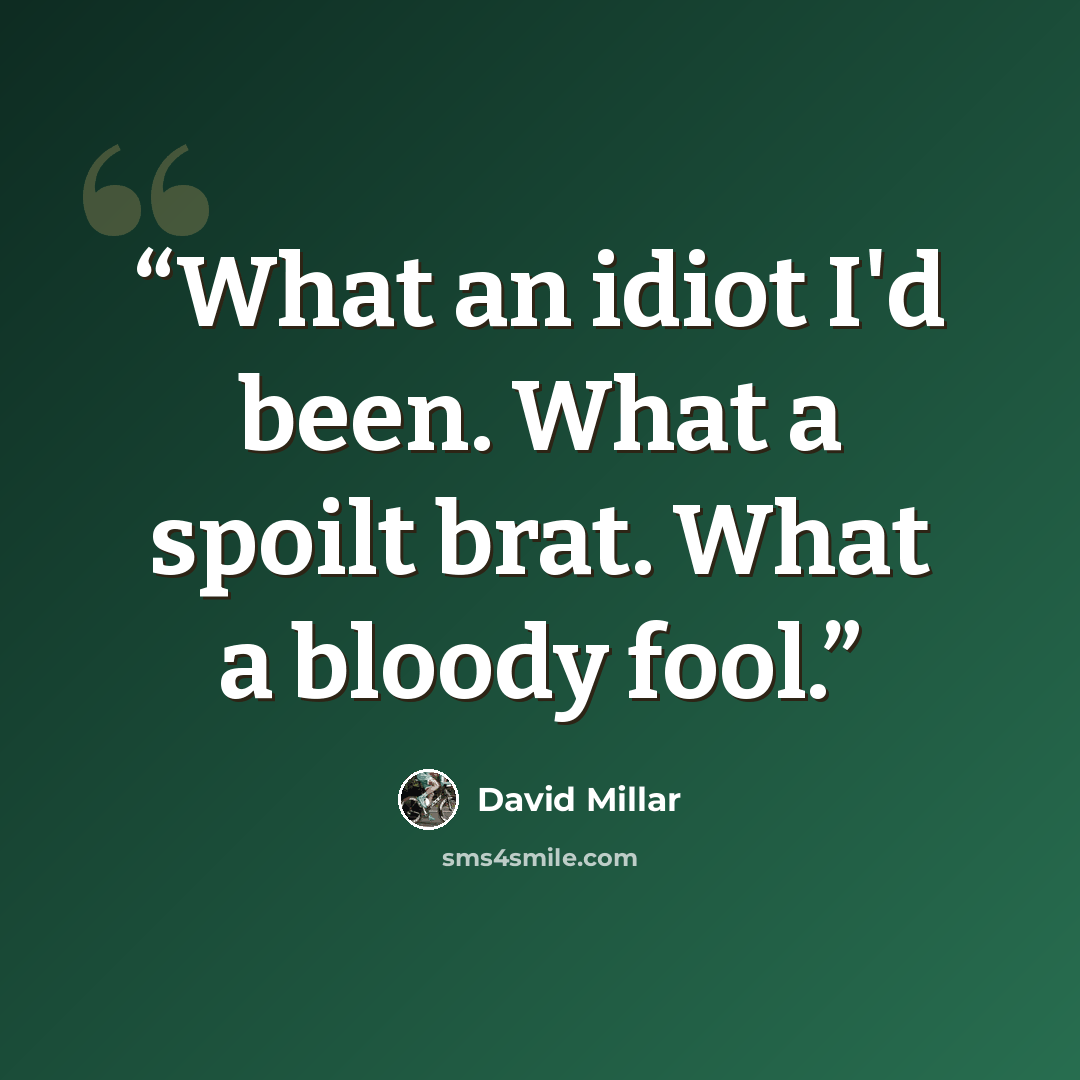 “What an idiot I'd been. What a spoilt brat. What a bloody fool.” quote by David Millar