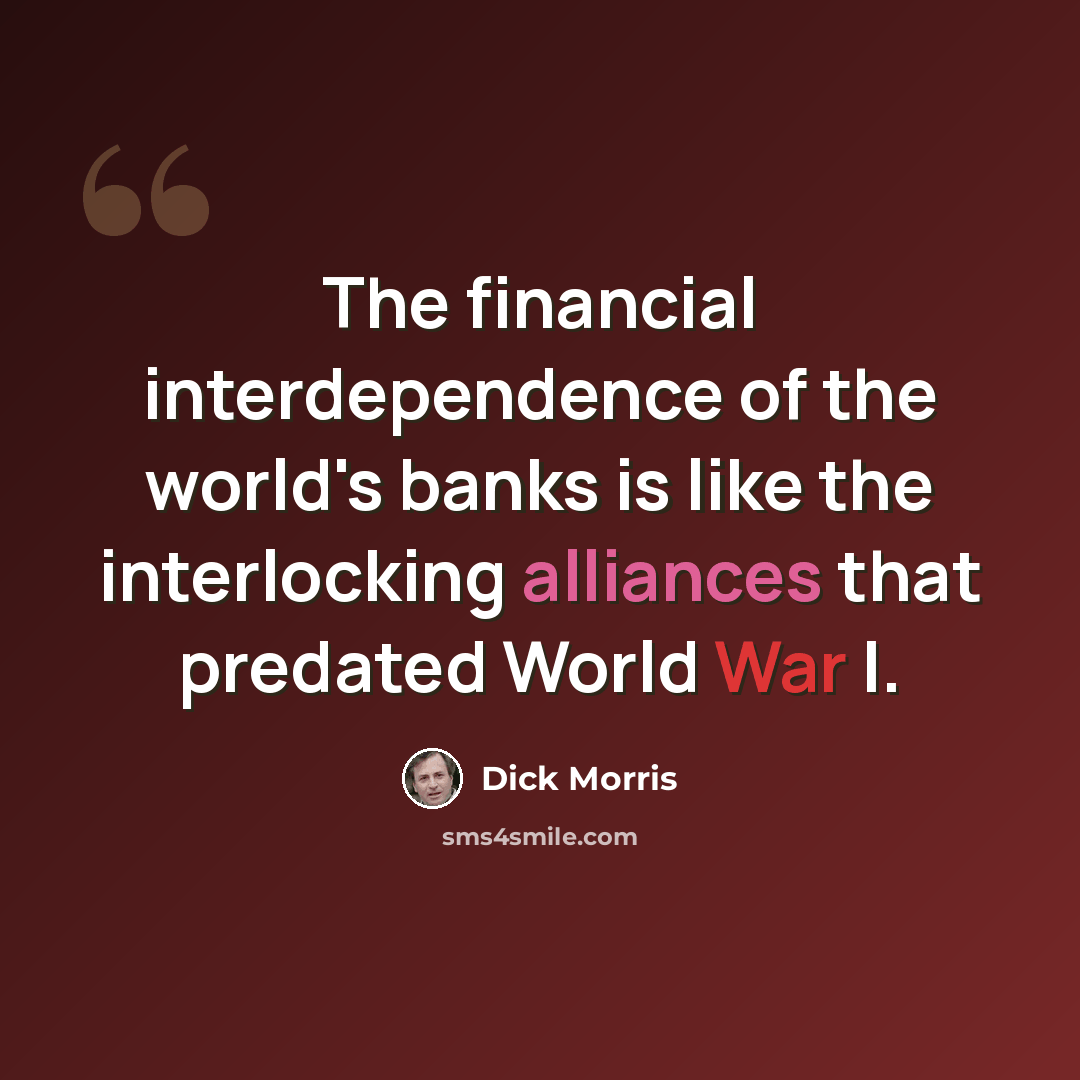 “The financial interdependence of the world's banks is like the interlocking alliances that predated World War I.” quote by Dick Morris