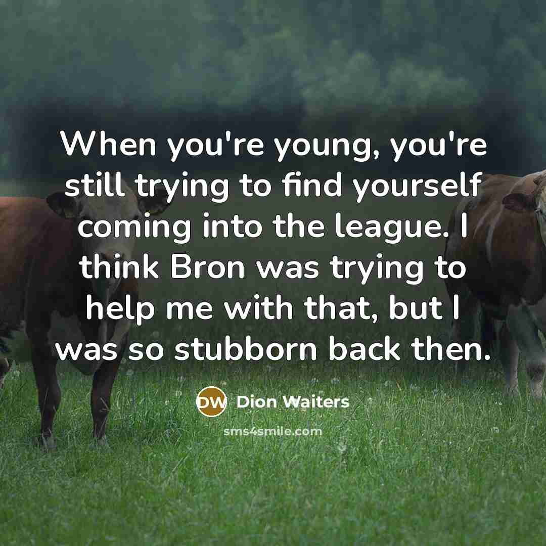 “When you're young, you're still trying to find yourself coming into the league. I think Bron was trying to help me with that, but I was so stubborn back then.” quote by Dion Waiters