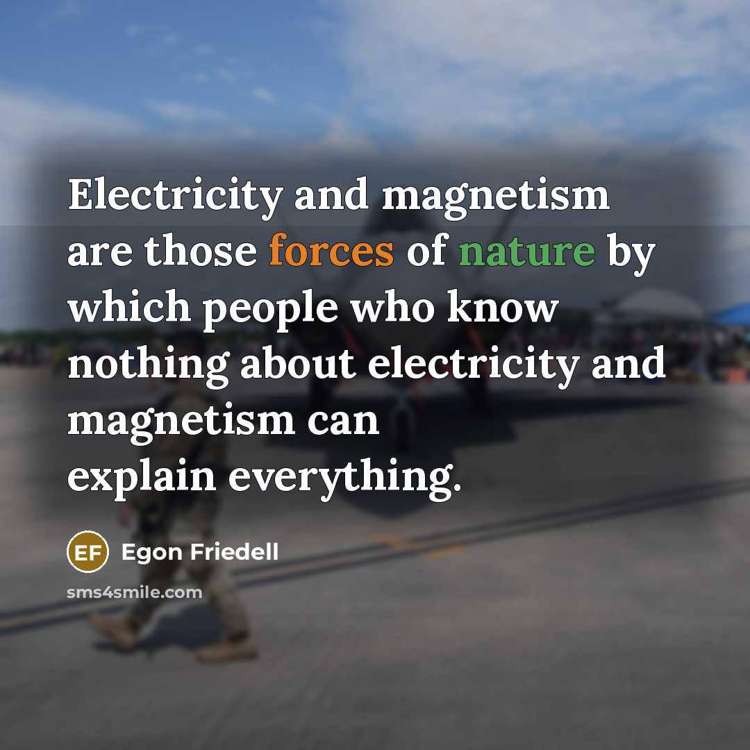 “Electricity and magnetism are those forces of nature by which people who know nothing about electricity and magnetism can explain everything.” quote by Egon Friedell