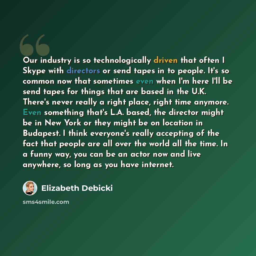 “Our industry is so technologically driven that often I Skype with directors or send tapes in to people. It's so common now that sometimes even when I'm here I'll be send tapes for things that are based in the U.K. There's never really a right place, right time anymore. Even something that's L.A…” quote by Elizabeth Debicki