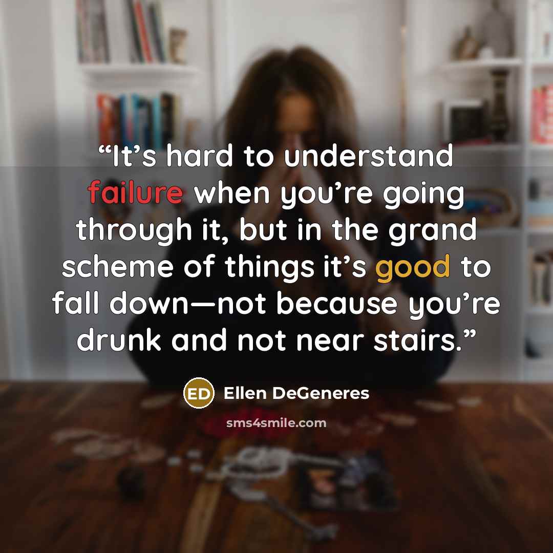 “It’s hard to understand failure when you’re going through it, but in the grand scheme of things it’s good to fall down—not because you’re drunk and not near stairs.” quote by Ellen DeGeneres