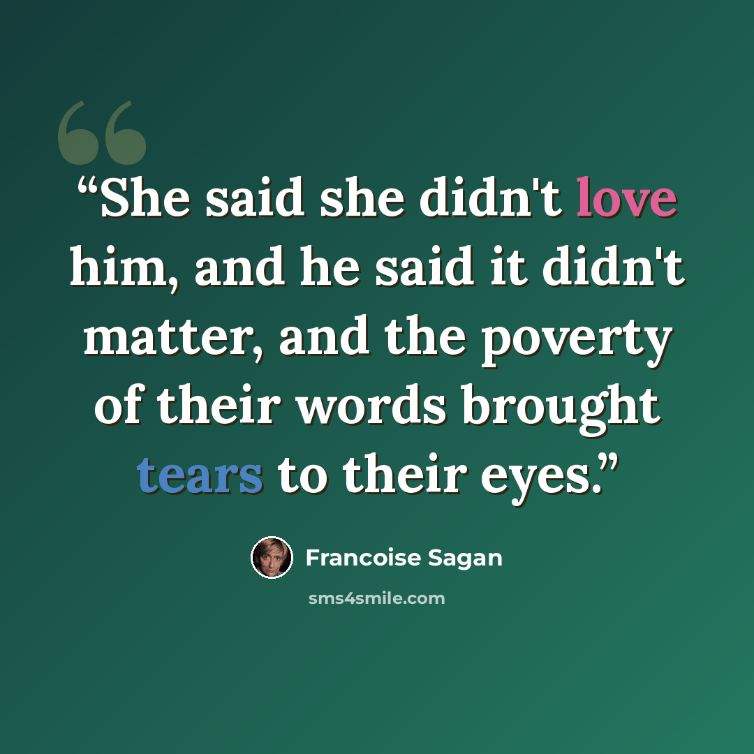 “She said she didn't love him, and he said it didn't matter, and the poverty of their words brought tears to their eyes.” quote by Françoise Sagan