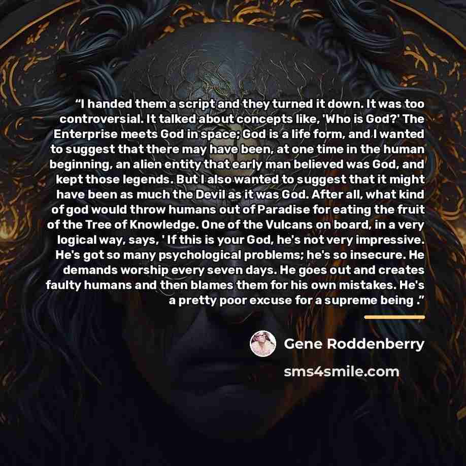 “I handed them a script and they turned it down. It was too controversial. It talked about concepts like, 'Who is God?' The Enterprise meets God in space; God is a life form, and I wanted to suggest that there may have been, at one time in the human beginning, an alien entity that early man…” quote by Gene Roddenberry