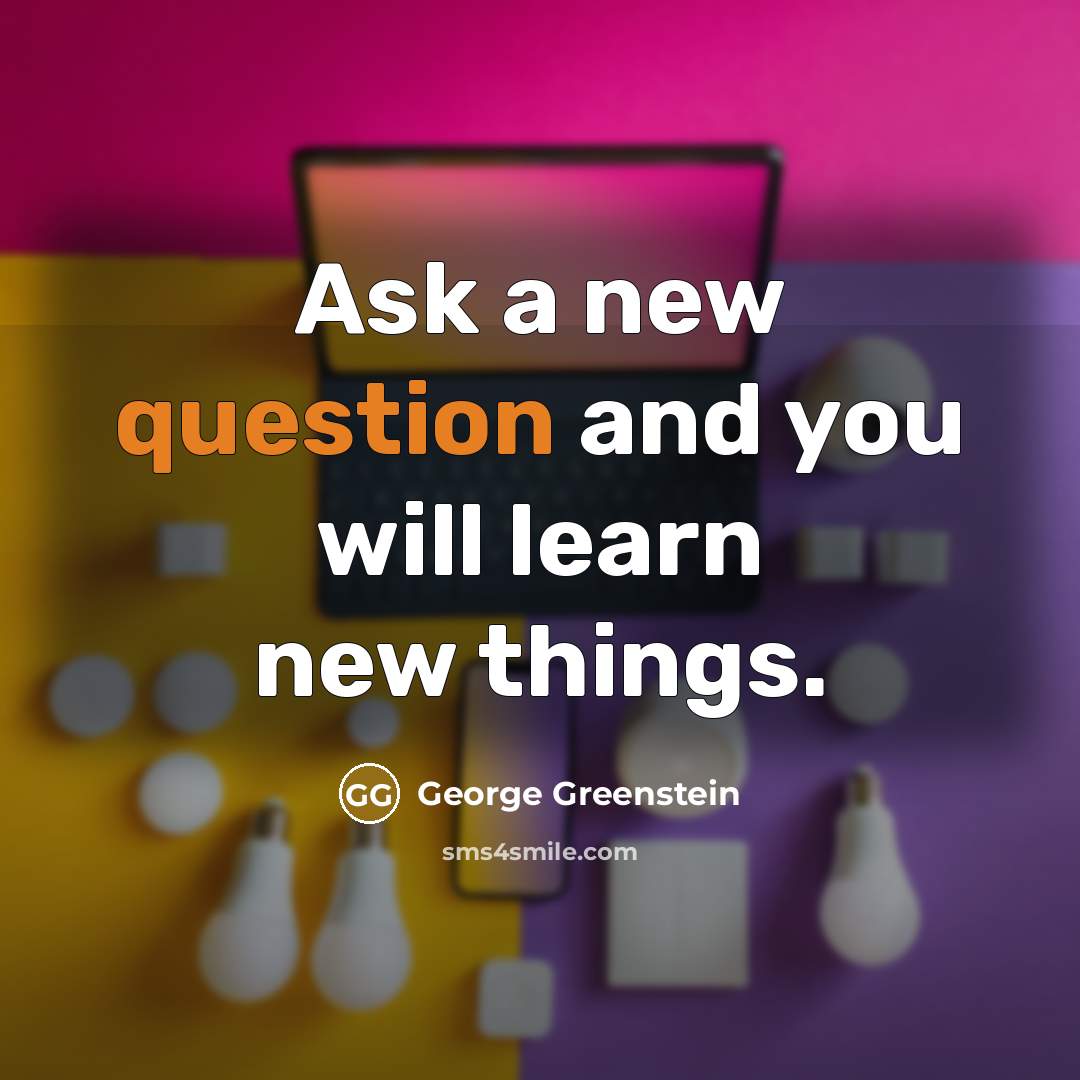 “Ask a new question and you will learn new things.” quote by George Greenstein