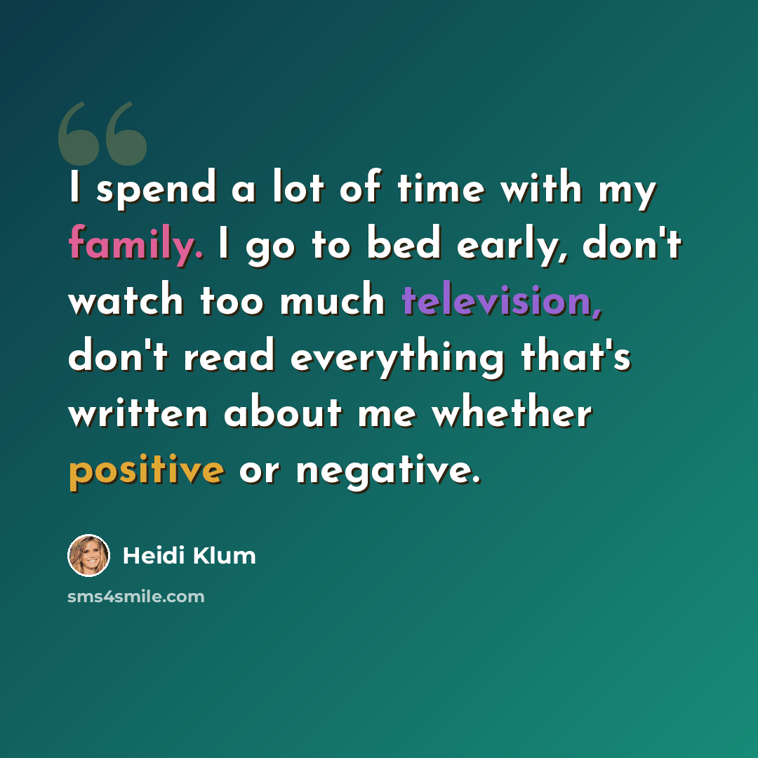 “I spend a lot of time with my family. I go to bed early, don't watch too much television, don't read everything that's written about me whether positive or negative.” quote by Heidi Klum