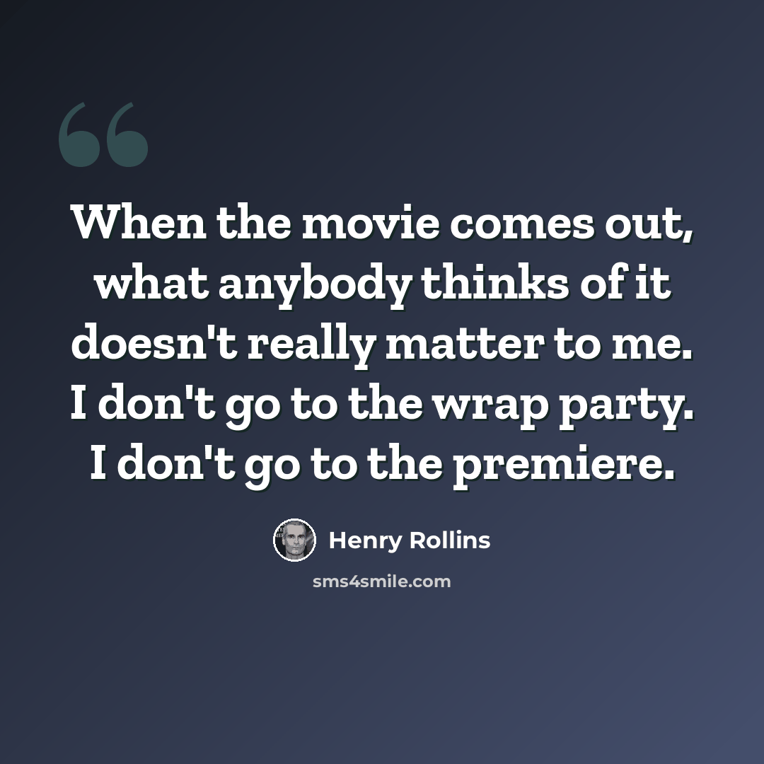 “When the movie comes out, what anybody thinks of it doesn't really matter to me. I don't go to the wrap party. I don't go to the premiere.” quote by Henry Rollins