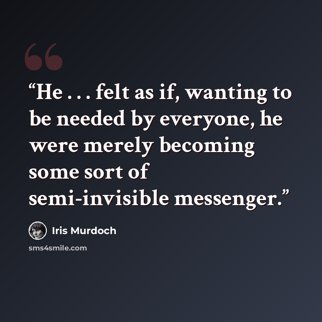“He . . . felt as if, wanting to be needed by everyone, he were merely becoming some sort of semi-invisible messenger.” quote by Iris Murdoch