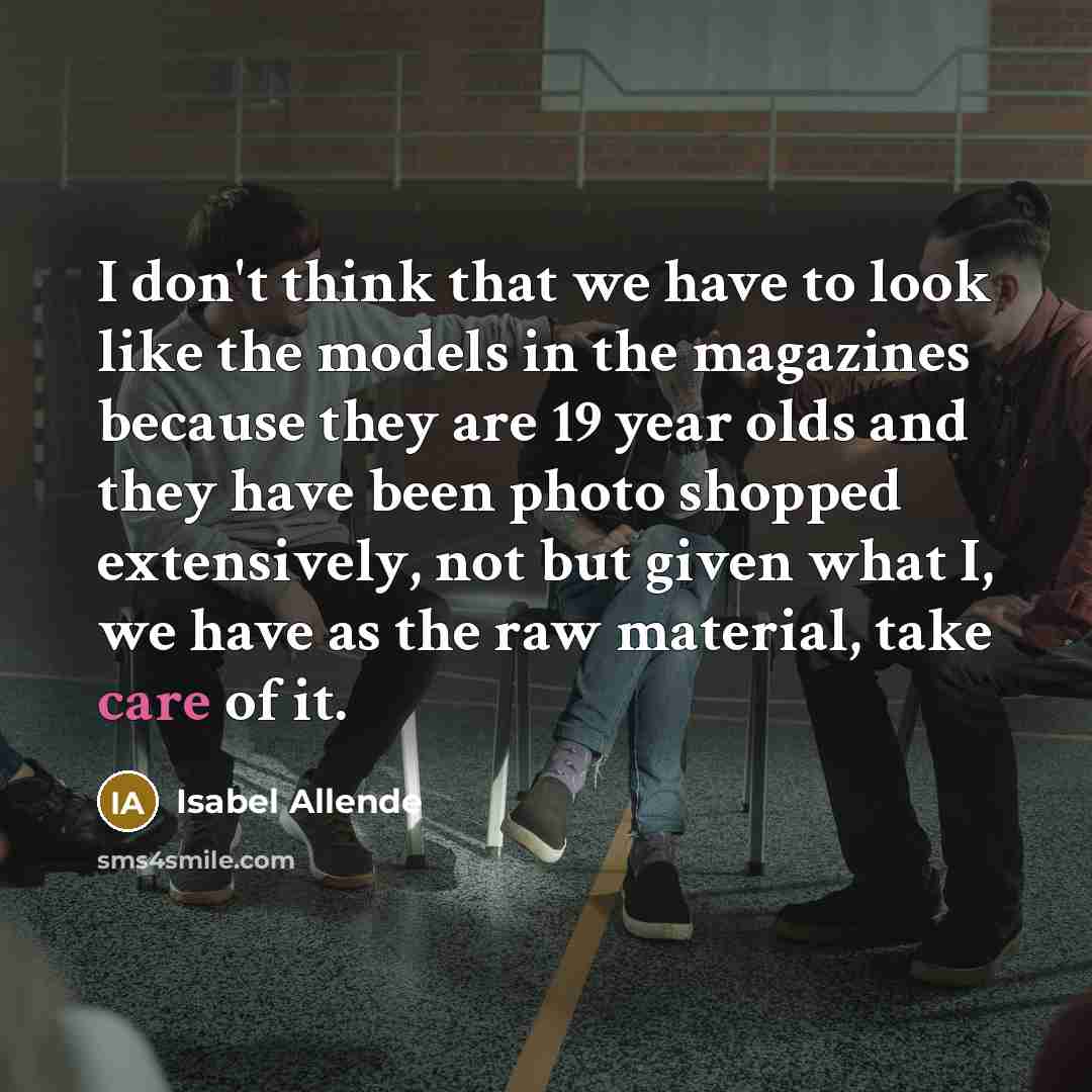 “I don't think that we have to look like the models in the magazines because they are 19 year olds and they have been photo shopped extensively, not but given what I, we have as the raw material, take care of it.” quote by Isabel Allende