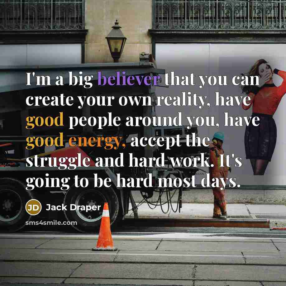 “I'm a big believer that you can create your own reality, have good people around you, have good energy, accept the struggle and hard work. It's going to be hard most days.” quote by Jack Draper