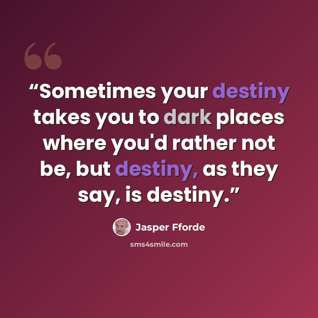 “Sometimes your destiny takes you to dark places where you'd rather not be, but destiny, as they say, is destiny.” quote by Jasper Fforde