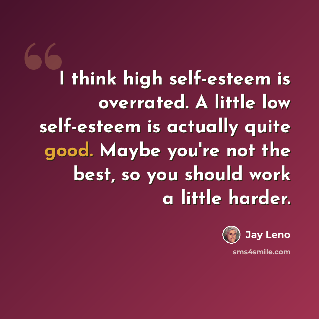 “I think high self-esteem is overrated. A little low self-esteem is actually quite good. Maybe you're not the best, so you should work a little harder.” quote by Jay Leno
