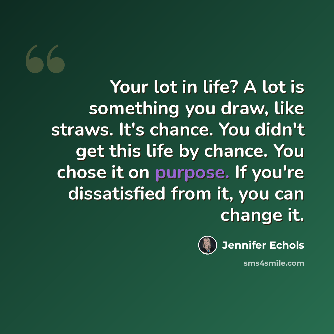 “Your lot in life? A lot is something you draw, like straws. It's chance. You didn't get this life by chance. You chose it on purpose. If you're dissatisfied from it, you can change it.” quote by Jennifer Echols