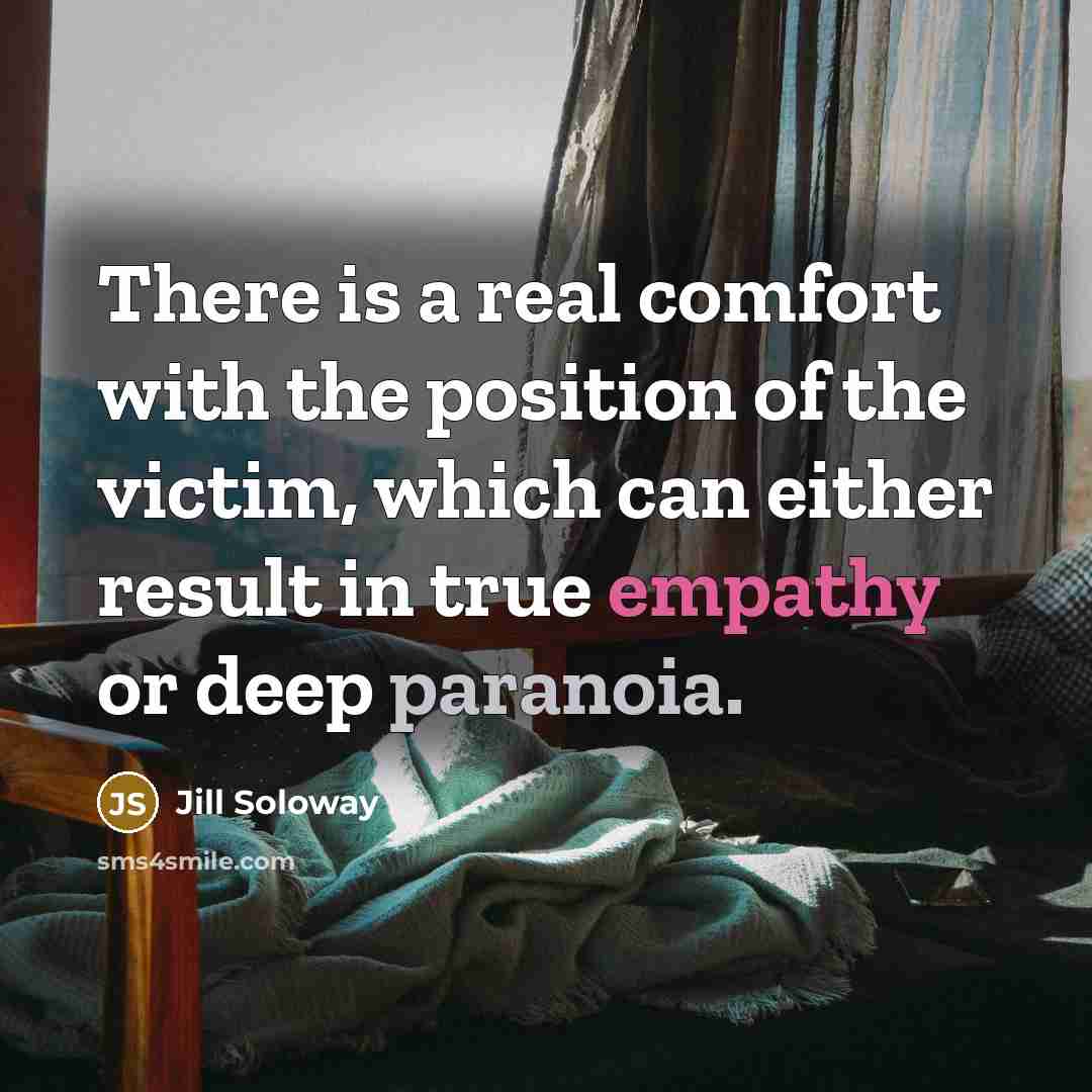 “There is a real comfort with the position of the victim, which can either result in true empathy or deep paranoia.” quote by Jill Soloway