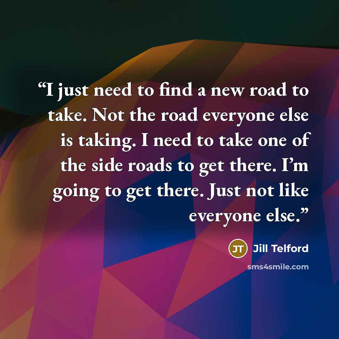 “I just need to find a new road to take. Not the road everyone else is taking. I need to take one of the side roads to get there. I’m going to get there. Just not like everyone else.” quote by Jill Telford