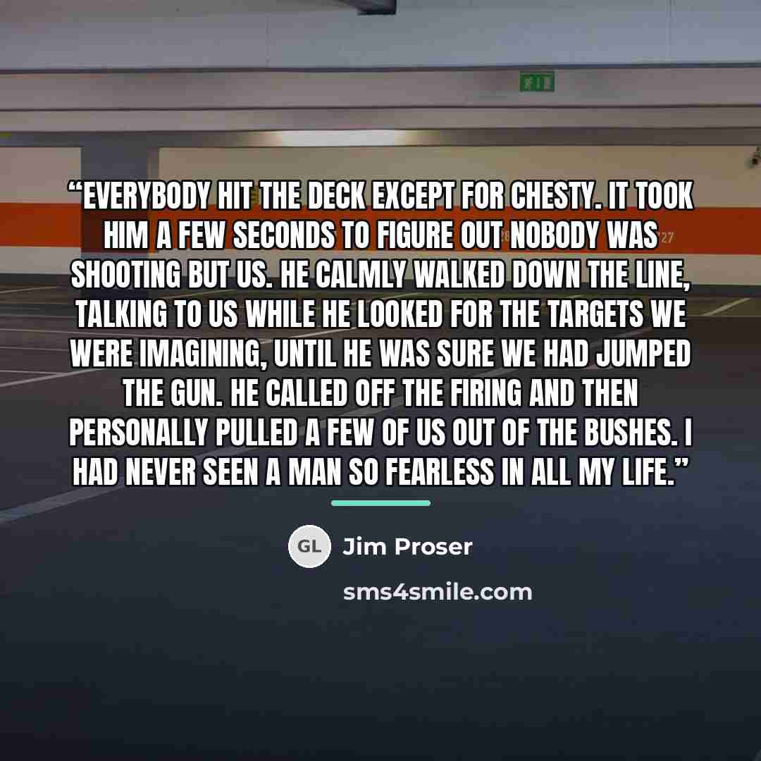 “Everybody hit the deck except for Chesty. It took him a few seconds to figure out nobody was shooting but us. He calmly walked down the line, talking to us while he looked for the targets we were imagining, until he was sure we had jumped the gun. He called off the firing and then personally…” quote by Jim Proser