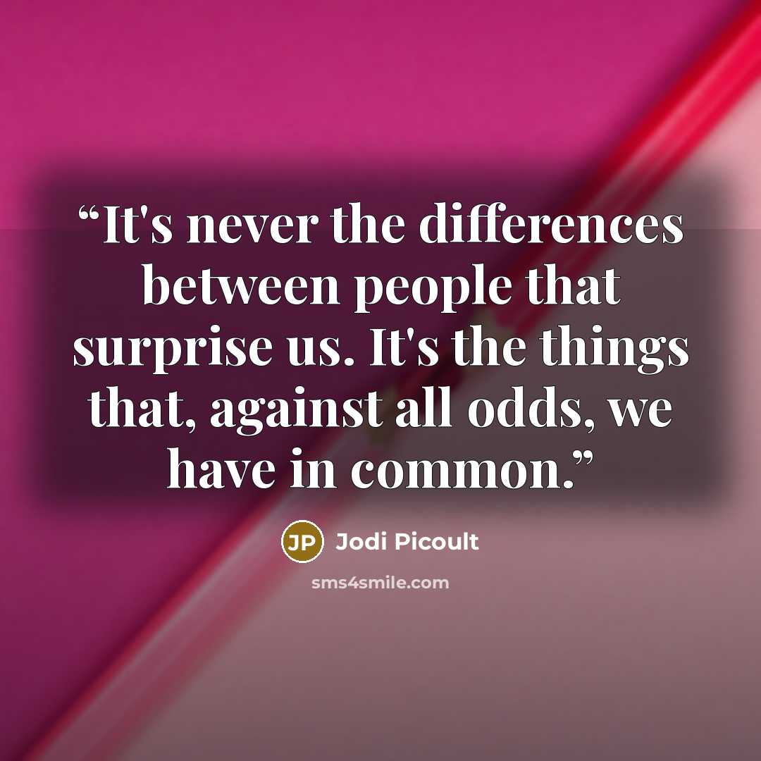 “It's never the differences between people that surprise us. It's the things that, against all odds, we have in common.” quote by Jodi Picoult
