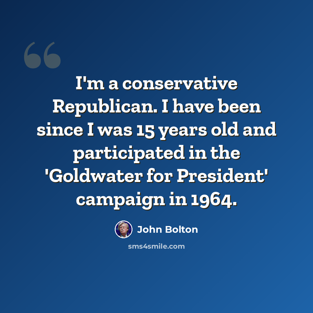 “I'm a conservative Republican. I have been since I was 15 years old and participated in the 'Goldwater for President' campaign in 1964.” quote by John Bolton
