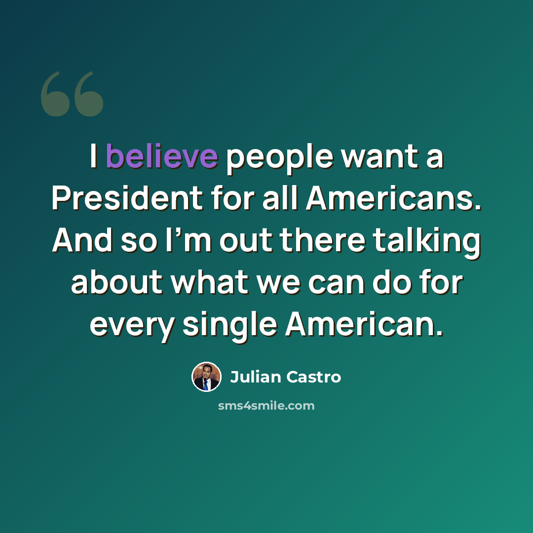 “I believe people want a President for all Americans. And so I'm out there talking about what we can do for every single American.” quote by Julian Castro
