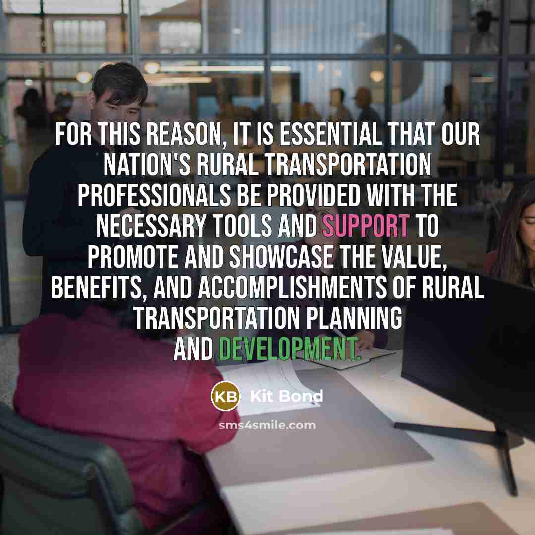 “For this reason, it is essential that our Nation's rural transportation professionals be provided with the necessary tools and support to promote and showcase the value, benefits, and accomplishments of rural transportation planning and development.” quote by Kit Bond
