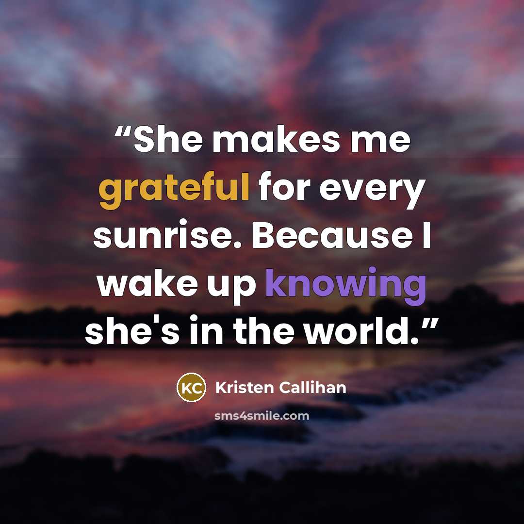 “She makes me grateful for every sunrise. Because I wake up knowing she's in the world.” quote by Kristen Callihan