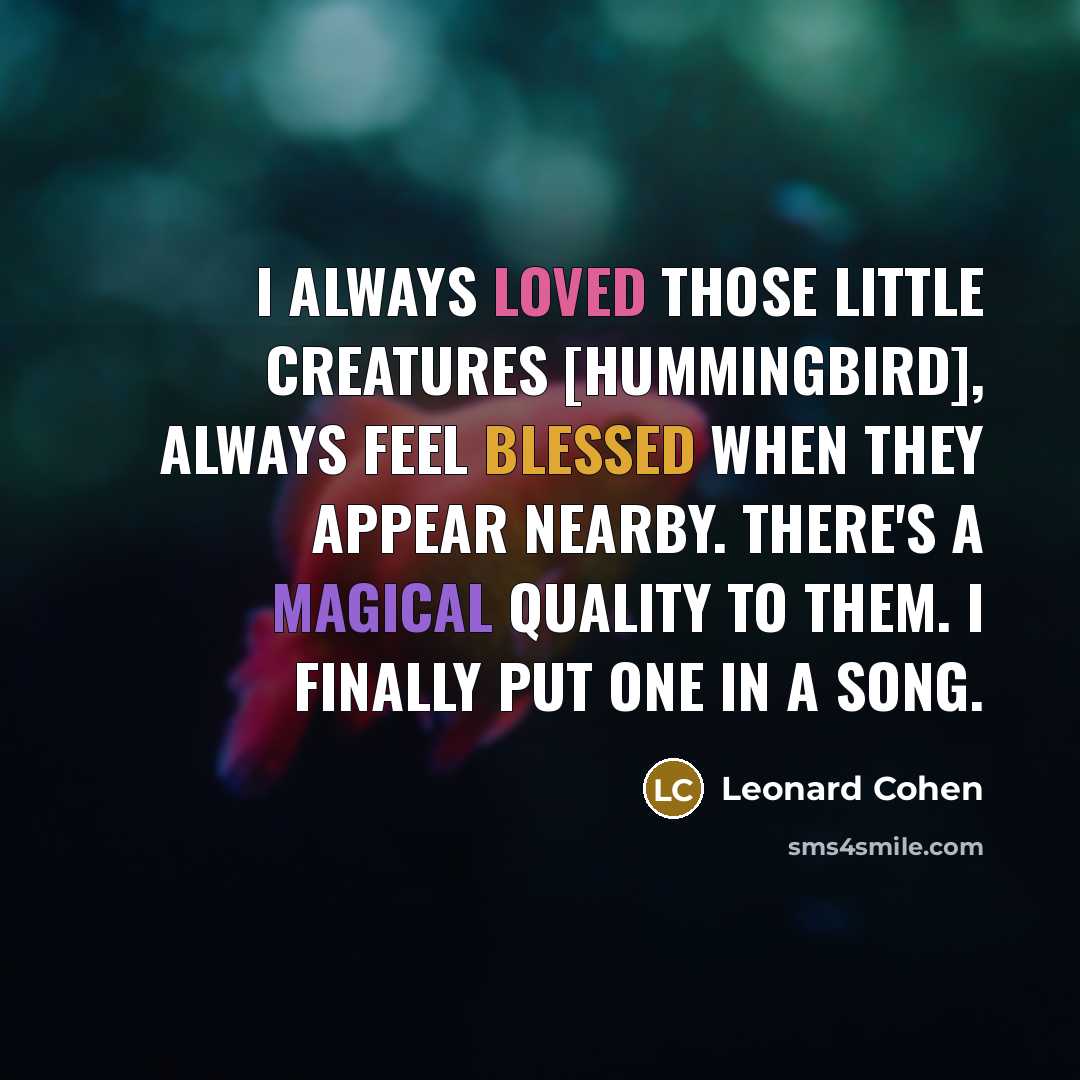 “I always loved those little creatures [hummingbird], always feel blessed when they appear nearby. There's a magical quality to them. I finally put one in a song.” quote by Leonard Cohen