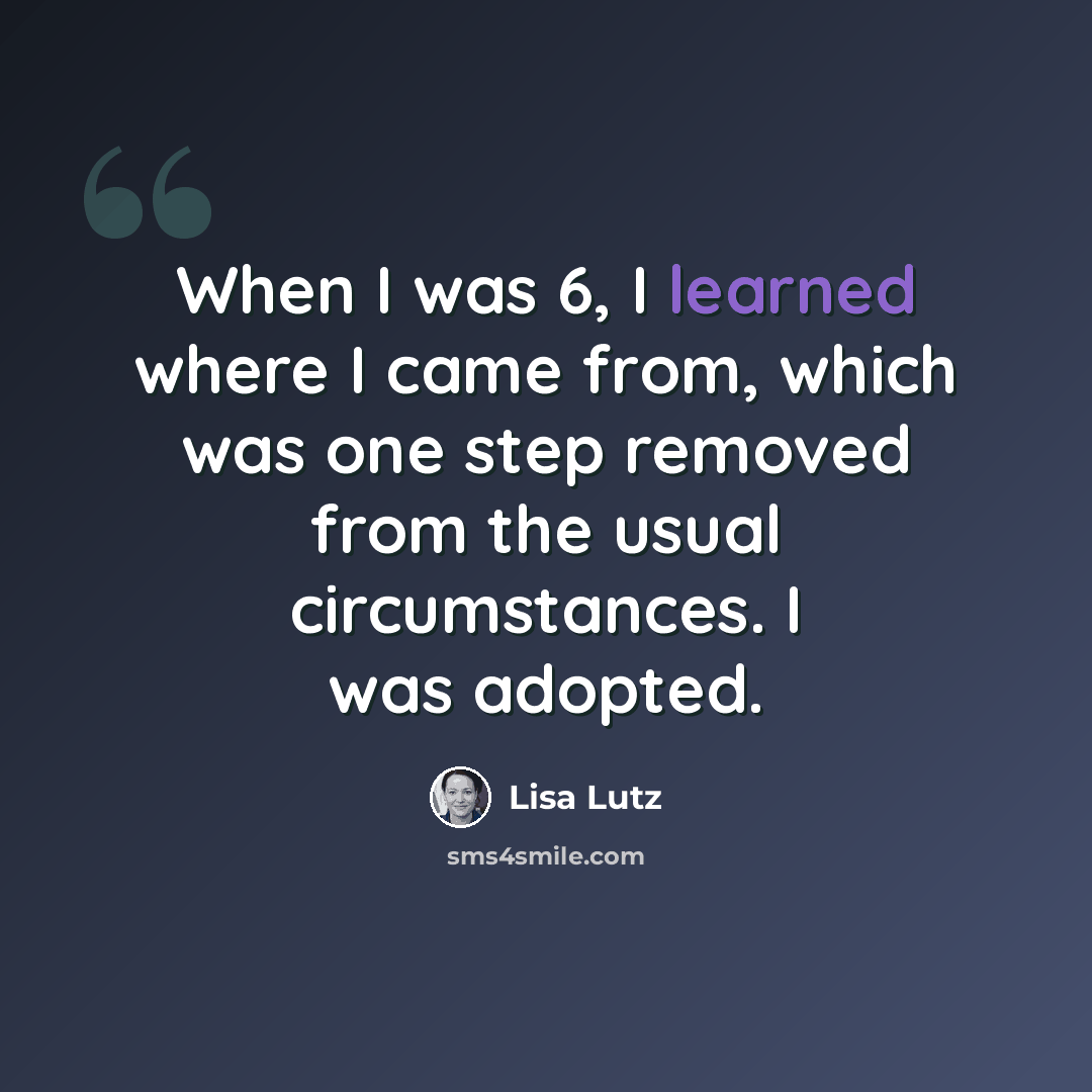 “When I was 6, I learned where I came from, which was one step removed from the usual circumstances. I was adopted.” quote by Lisa Lutz
