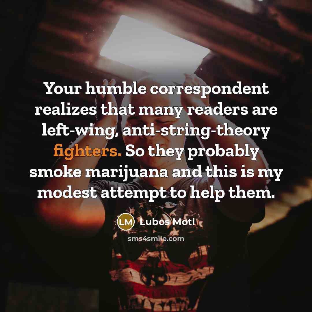 “Your humble correspondent realizes that many readers are left-wing, anti-string-theory fighters. So they probably smoke marijuana and this is my modest attempt to help them.” quote by Lubos Motl