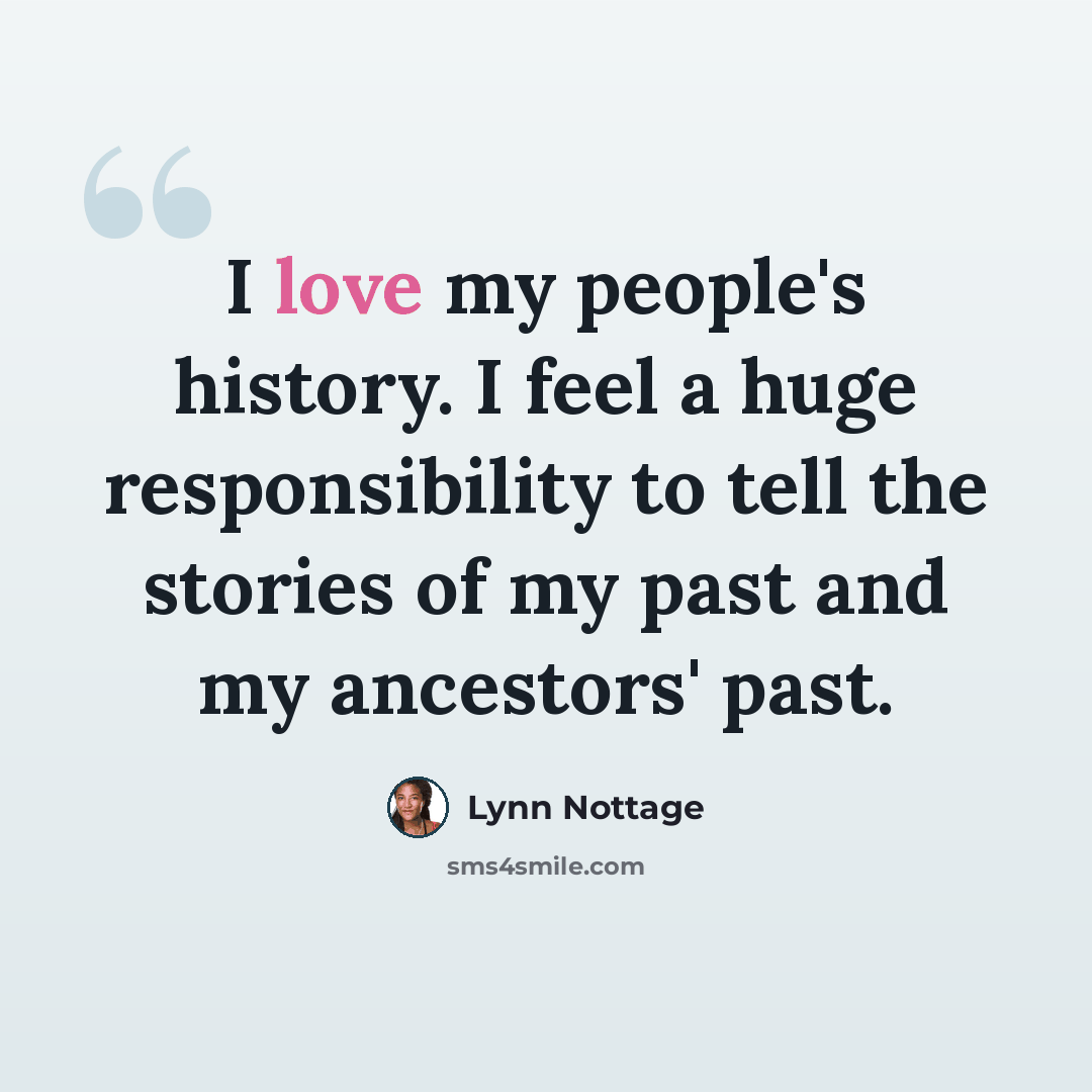 “I love my people's history. I feel a huge responsibility to tell the stories of my past and my ancestors' past.” quote by Lynn Nottage