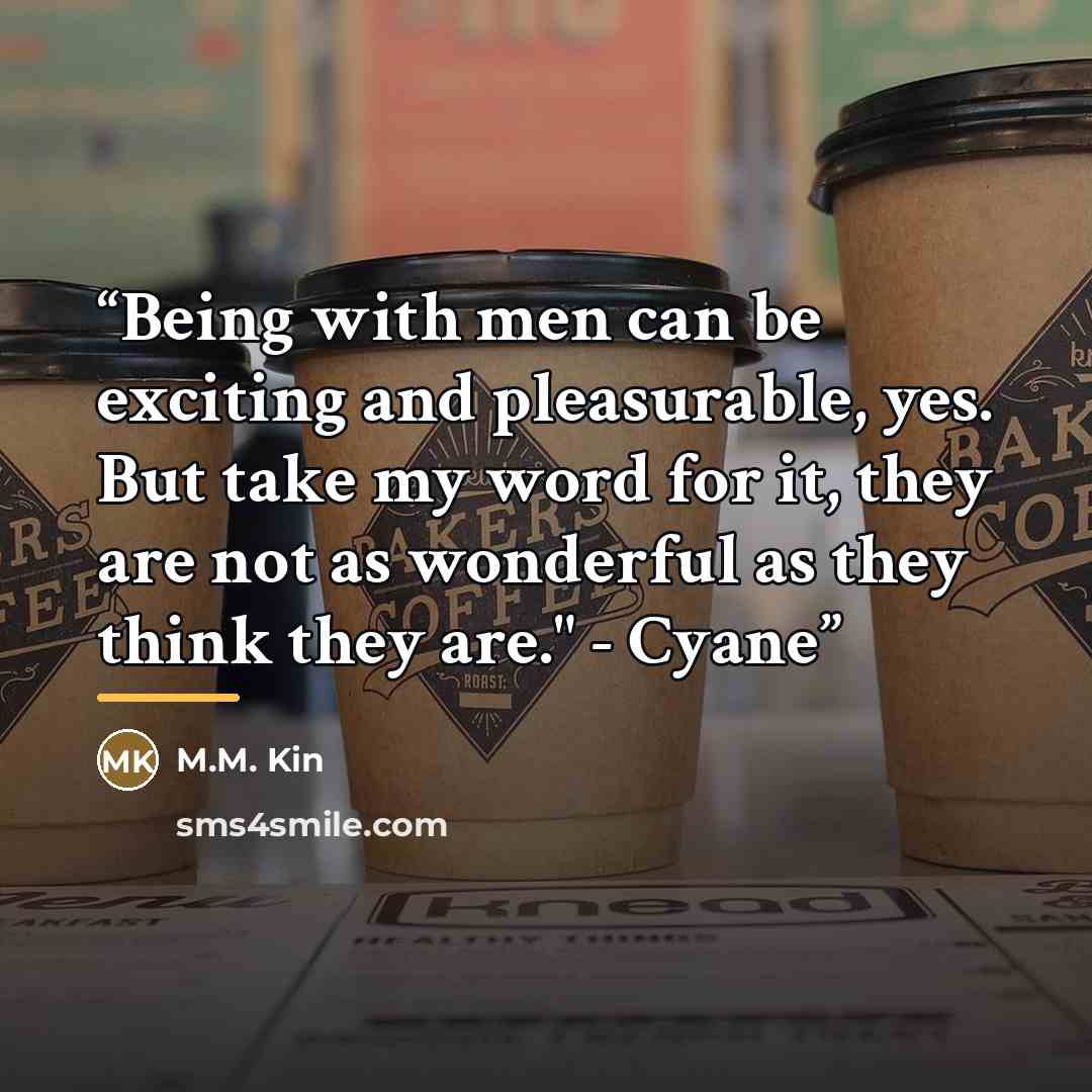 “Being with men can be exciting and pleasurable, yes. But take my word for it, they are not as wonderful as they think they are." - Cyane” quote by M.M. Kin