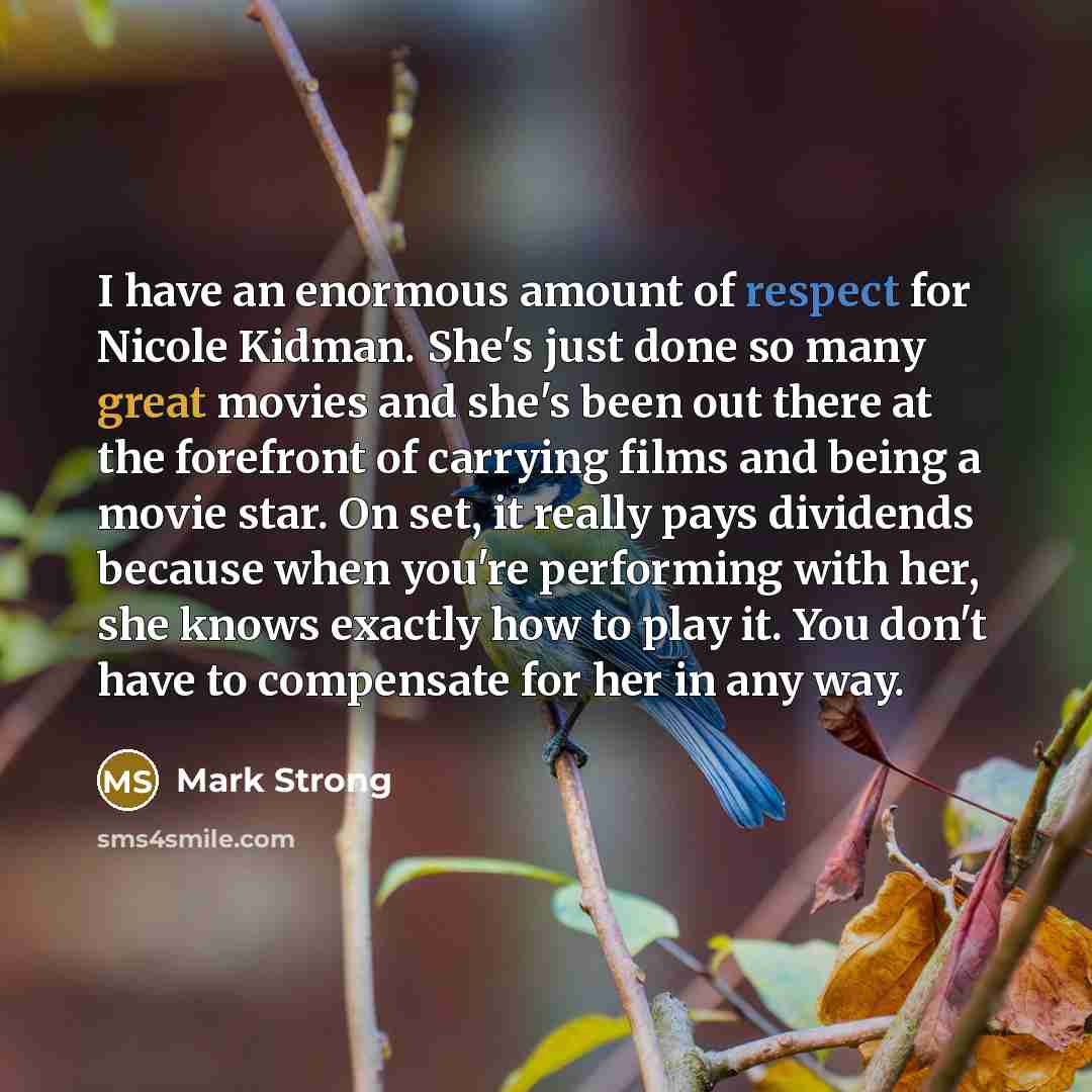 “I have an enormous amount of respect for Nicole Kidman. She's just done so many great movies and she's been out there at the forefront of carrying films and being a movie star. On set, it really pays dividends because when you're performing with her, she knows exactly how to play it. You don't…” quote by Mark Strong