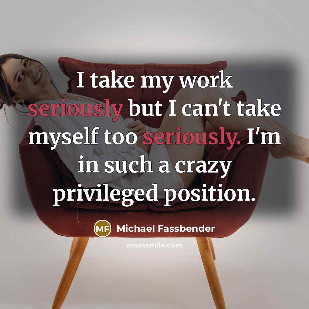 “I take my work seriously but I can't take myself too seriously. I'm in such a crazy privileged position.” quote by Michael Fassbender