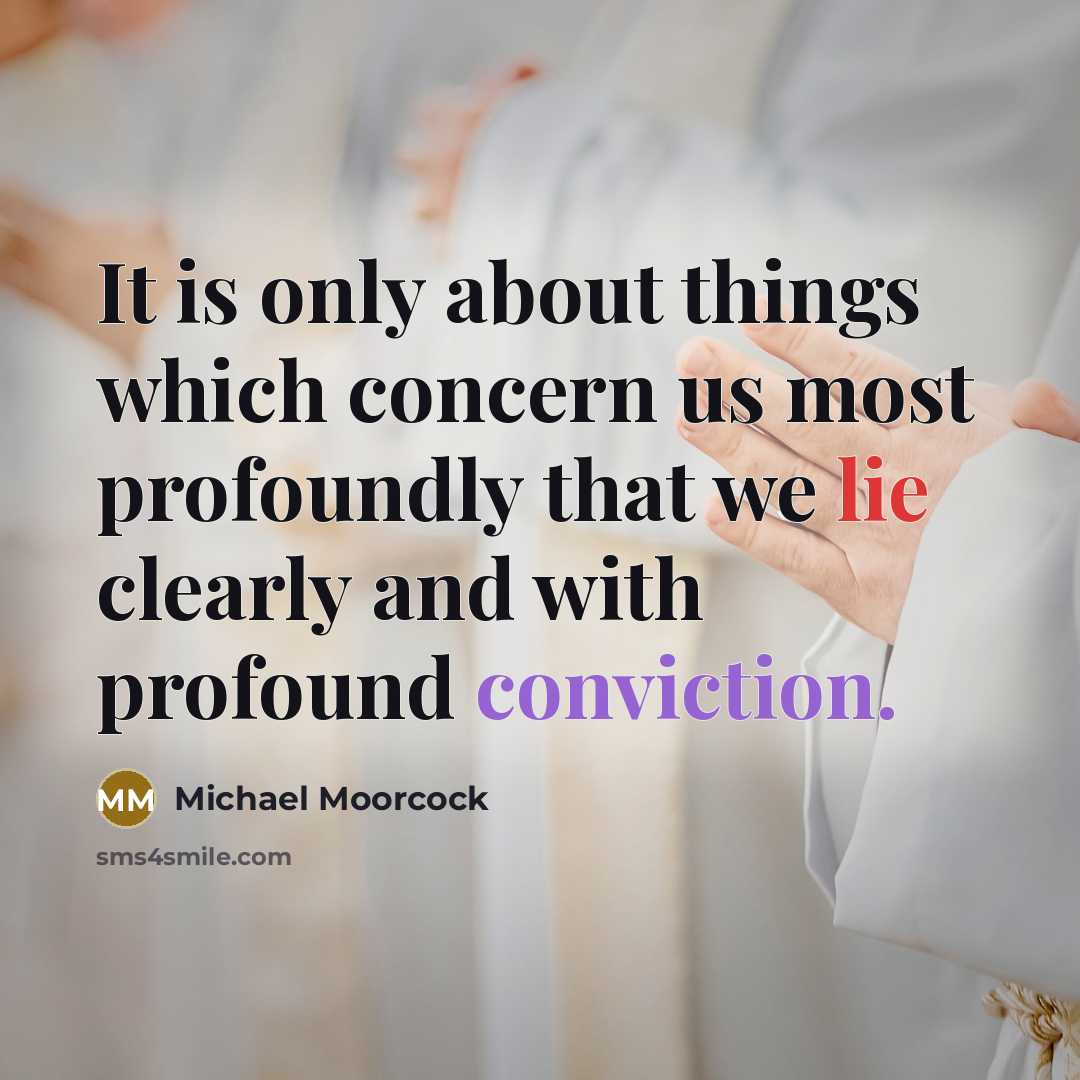 “It is only about things which concern us most profoundly that we lie clearly and with profound conviction.” quote by Michael Moorcock