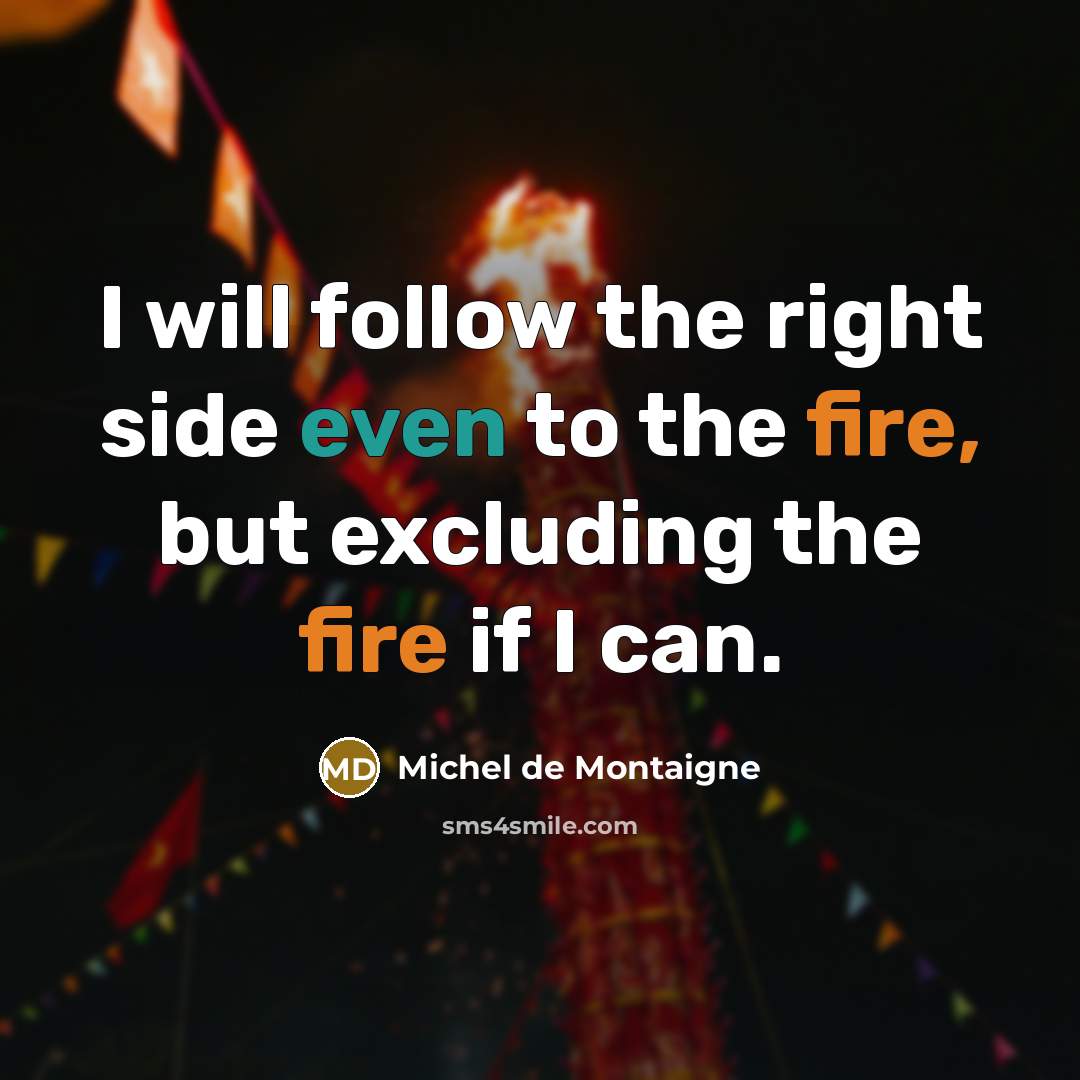 “I will follow the right side even to the fire, but excluding the fire if I can.” quote by Michel de Montaigne