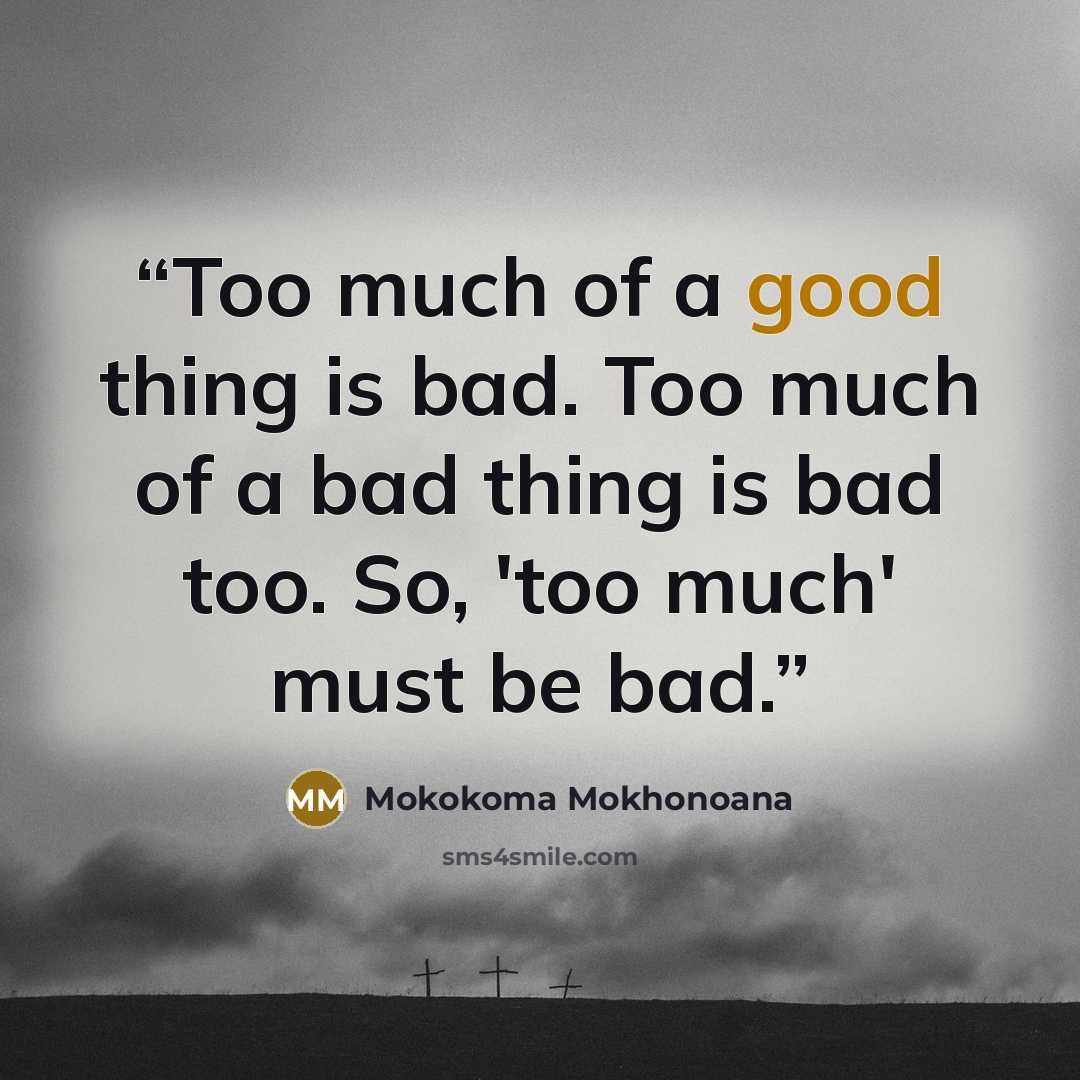 “Too much of a good thing is bad. Too much of a bad thing is bad too. So, 'too much' must be bad.” quote by Mokokoma Mokhonoana