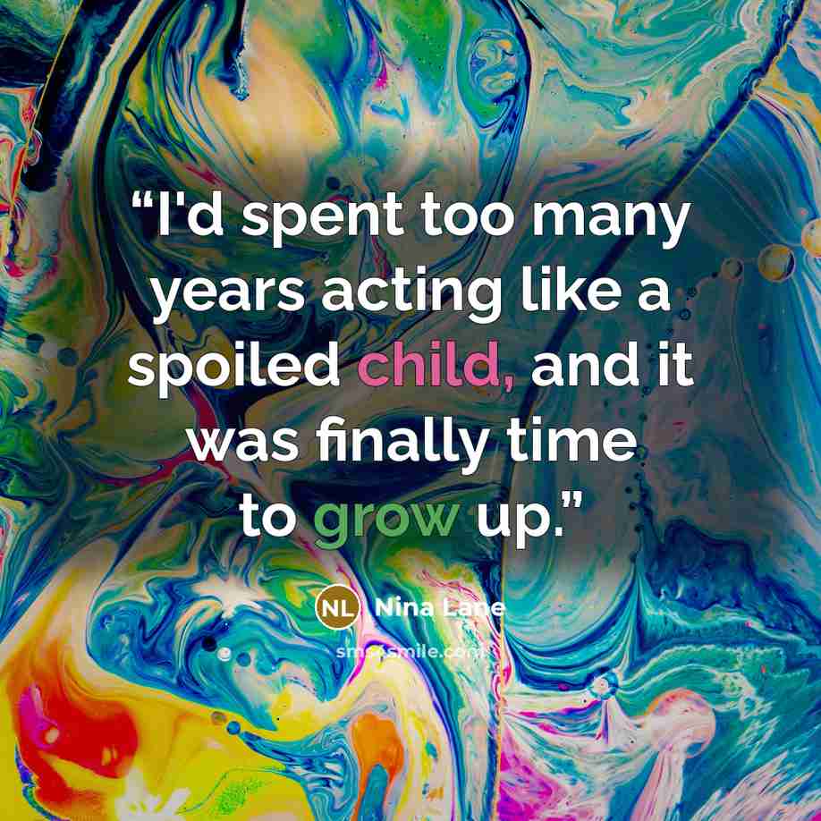 “I'd spent too many years acting like a spoiled child, and it was finally time to grow up.” quote by Nina Lane