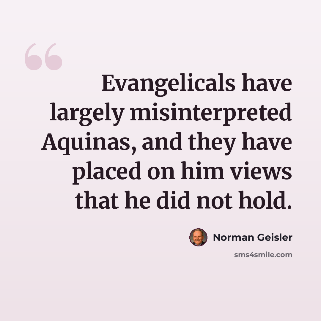 “Evangelicals have largely misinterpreted Aquinas, and they have placed on him views that he did not hold.” quote by Norman Geisler