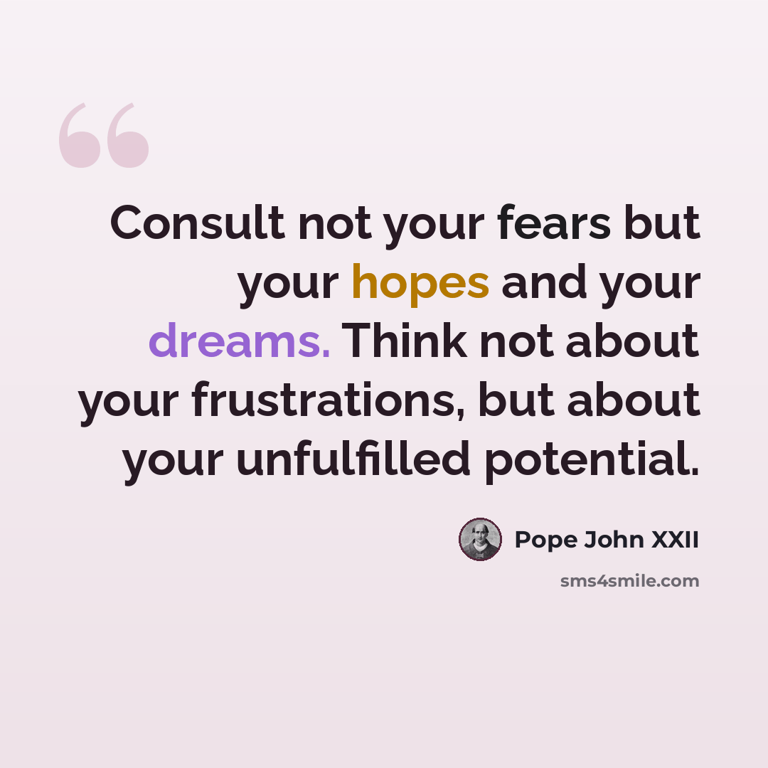 “Consult not your fears but your hopes and your dreams. Think not about your frustrations, but about your unfulfilled potential.” quote by Pope John XXII
