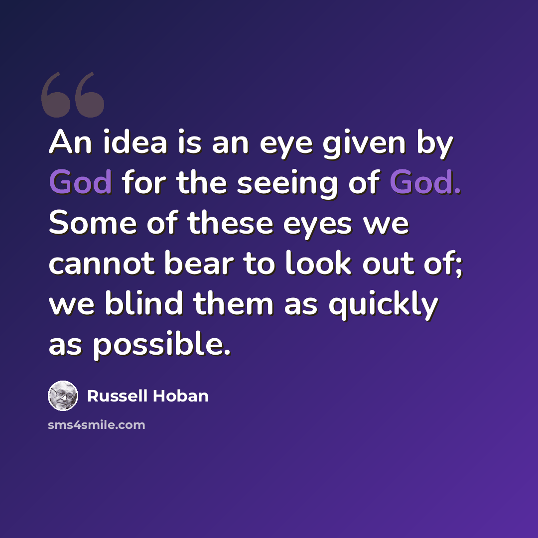 “An idea is an eye given by God for the seeing of God. Some of these eyes we cannot bear to look out of; we blind them as quickly as possible.” quote by Russell Hoban